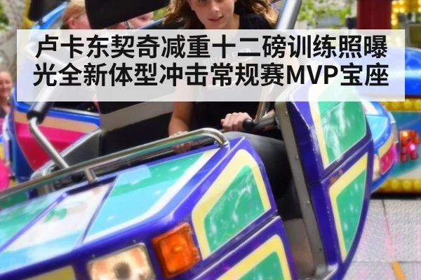 卢卡东契奇减重十二磅训练照曝光全新体型冲击常规赛MVP宝座