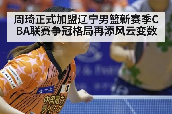 周琦正式加盟辽宁男篮新赛季CBA联赛争冠格局再添风云变数