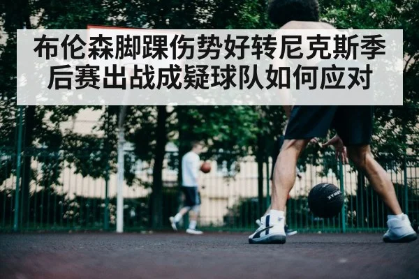 布伦森脚踝伤势好转尼克斯季后赛出战成疑球队如何应对