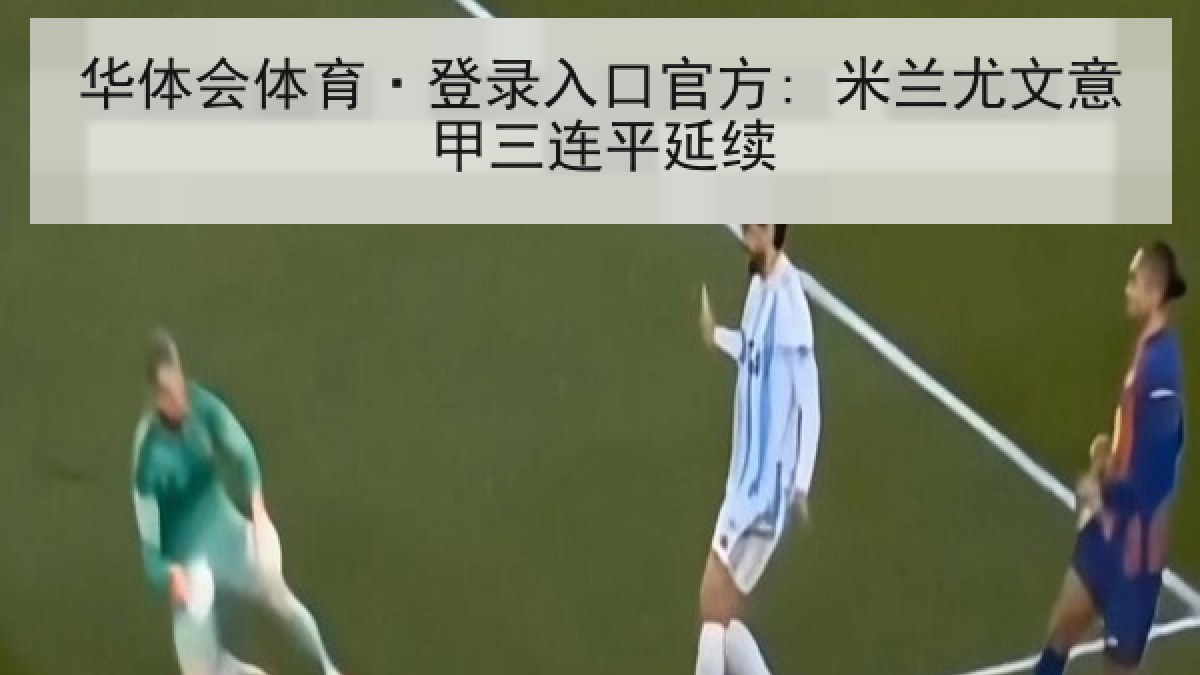 华体会体育·登录入口官方: 米兰尤文意甲三连平延续