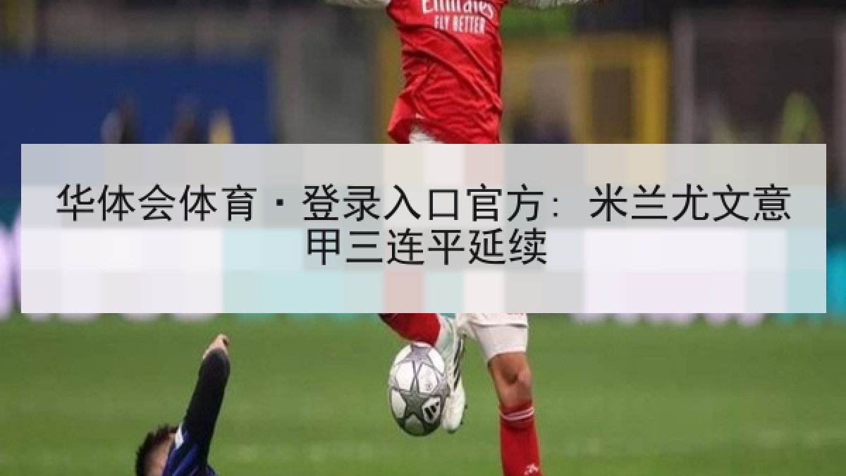 华体会体育·登录入口官方: 米兰尤文意甲三连平延续