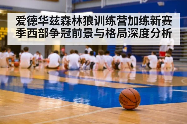爱德华兹森林狼训练营加练新赛季西部争冠前景与格局深度分析