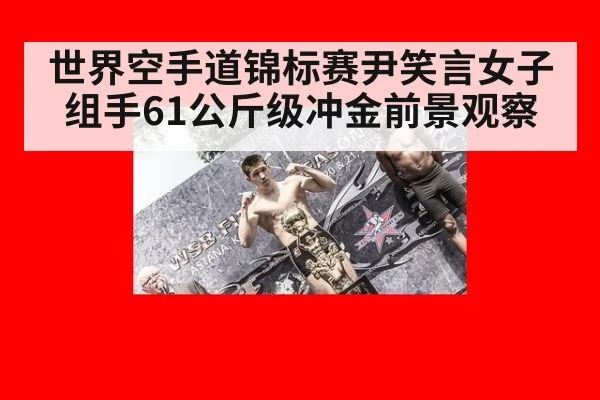 世界空手道锦标赛尹笑言女子组手61公斤级冲金前景观察